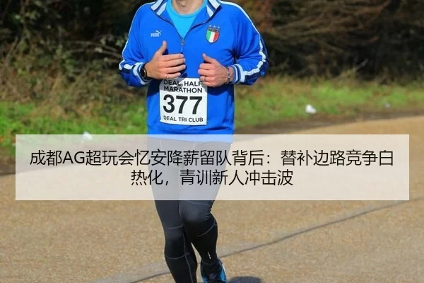 成都AG超玩会忆安降薪留队背后：替补边路竞争白热化，青训新人冲击波