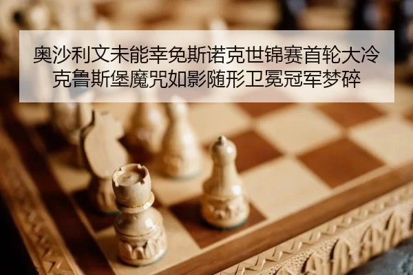 奥沙利文未能幸免斯诺克世锦赛首轮大冷 克鲁斯堡魔咒如影随形卫冕冠军梦碎
